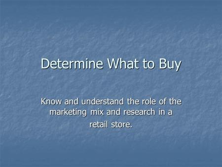 Determine What to Buy Know and understand the role of the marketing mix and research in a retail store.