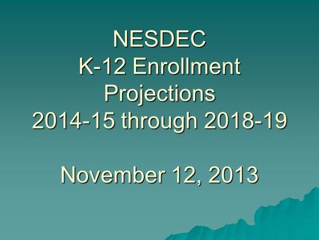 NESDEC K-12 Enrollment Projections 2014-15 through 2018-19 November 12, 2013.