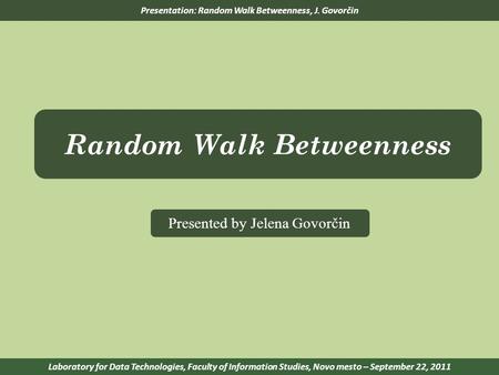 Presentation: Random Walk Betweenness, J. Govorčin Laboratory for Data Technologies, Faculty of Information Studies, Novo mesto – September 22, 2011 Random.