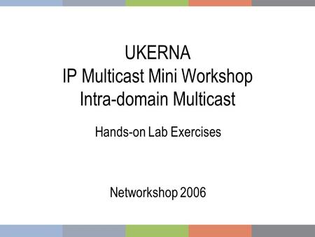 UKERNA IP Multicast Mini Workshop Intra-domain Multicast Hands-on Lab Exercises Networkshop 2006.