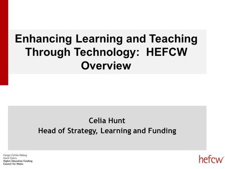 Enhancing Learning and Teaching Through Technology: HEFCW Overview Celia Hunt Head of Strategy, Learning and Funding.