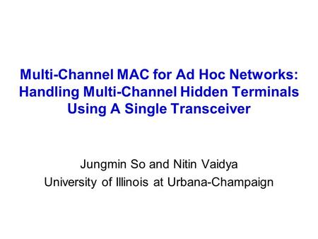 Multi-Channel MAC for Ad Hoc Networks: Handling Multi-Channel Hidden Terminals Using A Single Transceiver Jungmin So and Nitin Vaidya University of Illinois.