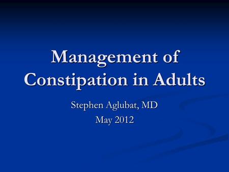 Management of Constipation in Adults Stephen Aglubat, MD May 2012.