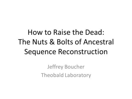 How to Raise the Dead: The Nuts & Bolts of Ancestral Sequence Reconstruction Jeffrey Boucher Theobald Laboratory.