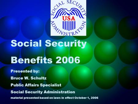 Social Security Benefits 2006 Presented by: Bruce W. Schultz Public Affairs Specialist Social Security Administration material presented based on laws.