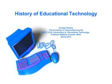 History of Educational Technology Christie Herrera The University of Texas at Brownsville EDTC 3310: Introduction to Educational Technology Professor Matthew.
