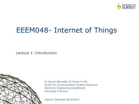 1 EEEM048- Internet of Things Lecture 1- Introduction Dr Payam Barnaghi, Dr Chuan H Foh Centre for Communication Systems Research Electronic Engineering.