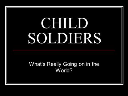 CHILD SOLDIERS What’s Really Going on in the World?