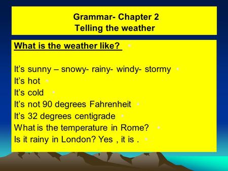 Grammar- Chapter 2 Telling the weather What is the weather like? It’s sunny – snowy- rainy- windy- stormy It’s hot It’s cold It’s not 90 degrees Fahrenheit.