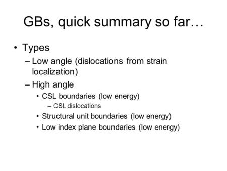 GBs, quick summary so far… Types –Low angle (dislocations from strain localization) –High angle CSL boundaries (low energy) –CSL dislocations Structural.