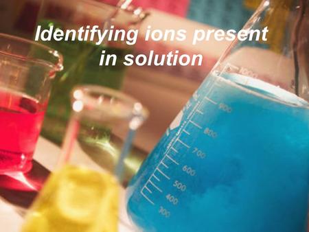 Identifying ions present in solution. A colourless solution is analysed to determine the cation and anion present. To separate samples of this solution.