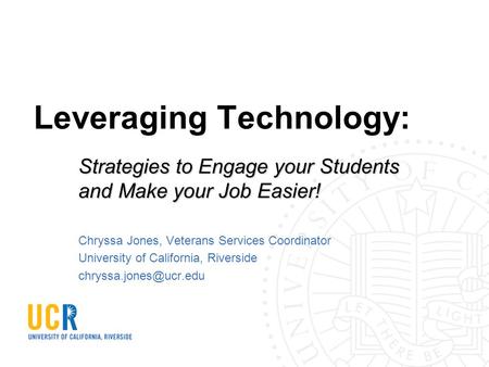 Leveraging Technology: Strategies to Engage your Students and Make your Job Easier! Chryssa Jones, Veterans Services Coordinator University of California,