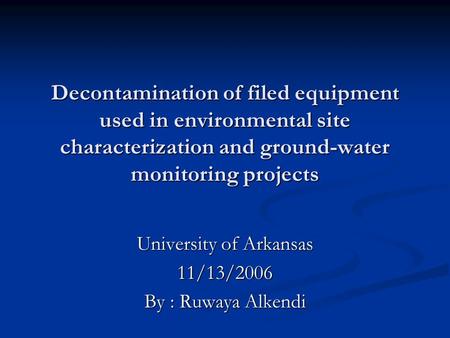 Decontamination of filed equipment used in environmental site characterization and ground-water monitoring projects University of Arkansas 11/13/2006 By.
