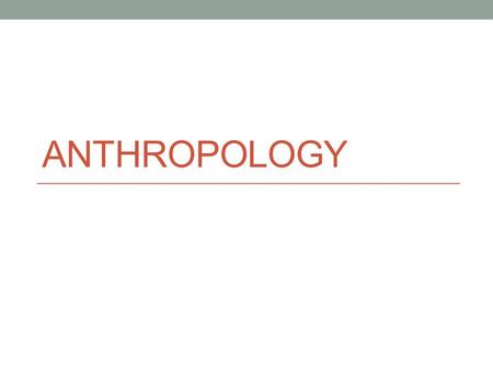 ANTHROPOLOGY. Anthropology is…the study of the lives and culture of human beings, alive or dead.