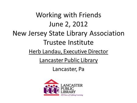 Working with Friends June 2, 2012 New Jersey State Library Association Trustee Institute Herb Landau, Executive Director Lancaster Public Library Lancaster,