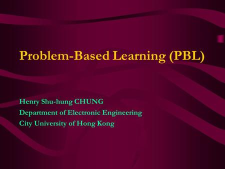Problem-Based Learning (PBL) Henry Shu-hung CHUNG Department of Electronic Engineering City University of Hong Kong.