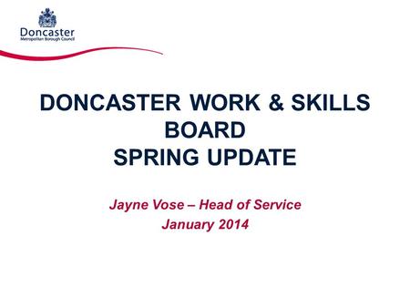 DONCASTER WORK & SKILLS BOARD SPRING UPDATE Jayne Vose – Head of Service January 2014.