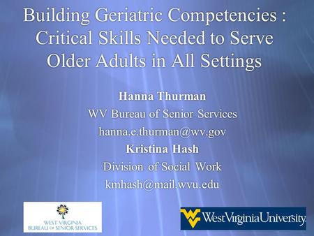 Building Geriatric Competencies : Critical Skills Needed to Serve Older Adults in All Settings Hanna Thurman WV Bureau of Senior Services