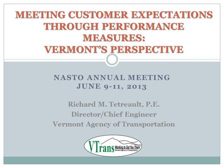 NASTO ANNUAL MEETING JUNE 9-11, 2013 MEETING CUSTOMER EXPECTATIONS THROUGH PERFORMANCE MEASURES: VERMONT’S PERSPECTIVE Richard M. Tetreault, P.E. Director/Chief.