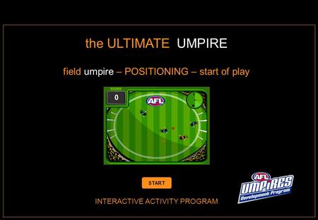INTERACTIVE ACTIVITY PROGRAM the ULTIMATE UMPIRE field umpire – POSITIONING – start of play START.