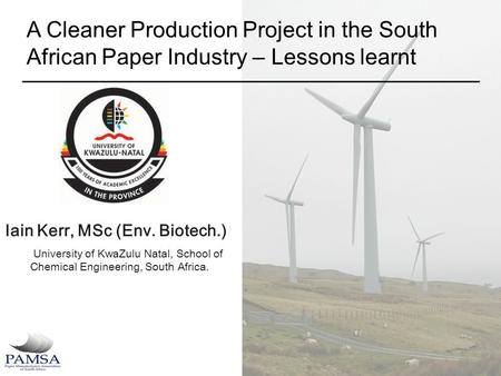 A Cleaner Production Project in the South African Paper Industry – Lessons learnt Iain Kerr, MSc (Env. Biotech.) University of KwaZulu Natal, School of.
