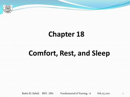 1 Chapter 18 Comfort, Rest, and Sleep Bader EL Safadi BSN, MSc Fundamental of Nursing - A Feb,05,2012.