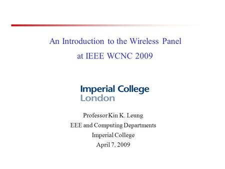 An Introduction to the Wireless Panel at IEEE WCNC 2009 Professor Kin K. Leung EEE and Computing Departments Imperial College April 7, 2009.