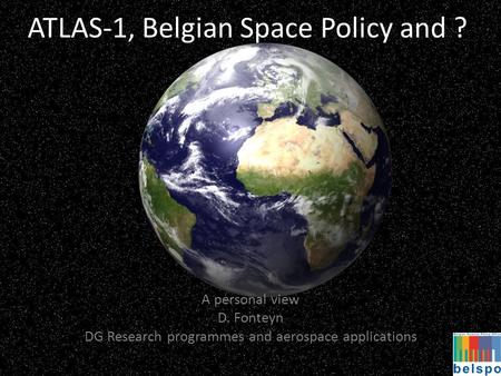 ATLAS-1, Belgian Space Policy and ? A personal view D. Fonteyn DG Research programmes and aerospace applications.