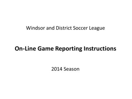 Windsor and District Soccer League On-Line Game Reporting Instructions 2014 Season.
