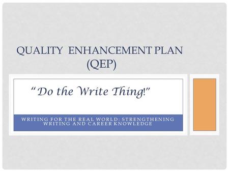 WRITING FOR THE REAL WORLD: STRENGTHENING WRITING AND CAREER KNOWLEDGE QUALITY ENHANCEMENT PLAN (QEP) “ Do the Write Thing !”