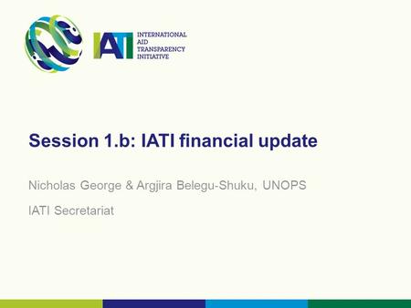 Session 1.b: IATI financial update Nicholas George & Argjira Belegu-Shuku, UNOPS IATI Secretariat.