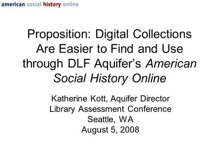 Proposition: Digital Collections Are Easier to Find and Use through DLF Aquifer’s American Social History Online Katherine Kott, Aquifer Director Library.
