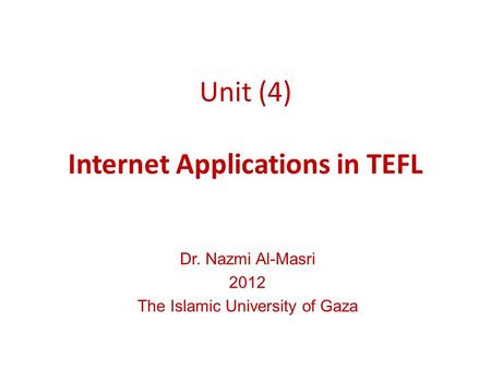 Unit (4) Internet Applications in TEFL Dr. Nazmi Al-Masri 2012 The Islamic University of Gaza.