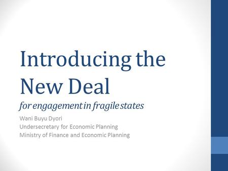 Introducing the New Deal for engagement in fragile states Wani Buyu Dyori Undersecretary for Economic Planning Ministry of Finance and Economic Planning.