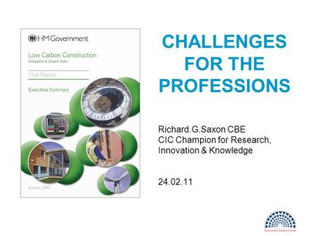 CHALLENGES FOR THE PROFESSIONS Richard.G.Saxon CBE CIC Champion for Research, Innovation & Knowledge 24.02.11.