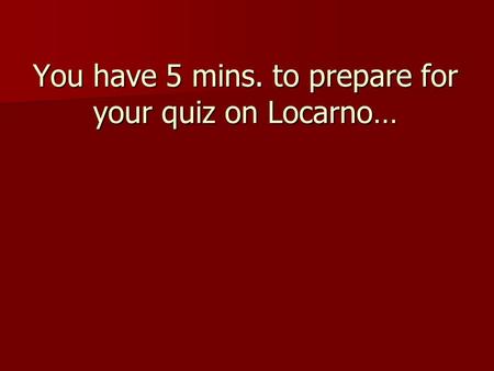 You have 5 mins. to prepare for your quiz on Locarno…