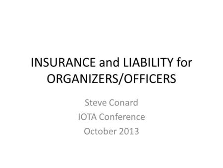INSURANCE and LIABILITY for ORGANIZERS/OFFICERS Steve Conard IOTA Conference October 2013.