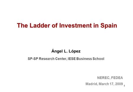1 The Ladder of Investment in Spain NEREC, FEDEA Madrid, March 17, 2009 Ángel L. López SP-SP Research Center, IESE Business School.