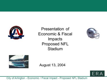 City of Arlington - Economic / Fiscal Impact - Proposed NFL Stadium Presentation of Economic & Fiscal Impacts Proposed NFL Stadium August 13, 2004.