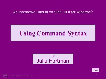 © Copyright 2000, Julia Hartman 1 Next An Interactive Tutorial for SPSS 10.0 for Windows © by Julia Hartman Using Command Syntax.