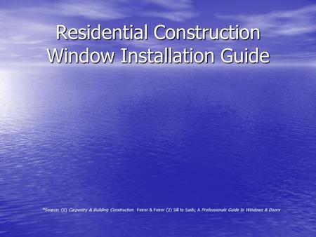 Residential Construction Window Installation Guide *Source: (1) Carpentry & Building Construction Feirer & Feirer (2) Sill to Sash; A Professionals Guide.