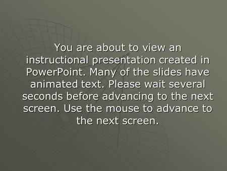 You are about to view an instructional presentation created in PowerPoint. Many of the slides have animated text. Please wait several seconds before advancing.