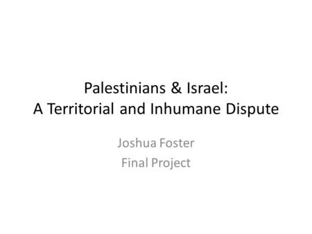 Palestinians & Israel: A Territorial and Inhumane Dispute Joshua Foster Final Project.