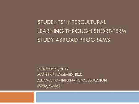STUDENTS’ INTERCULTURAL LEARNING THROUGH SHORT-TERM STUDY ABROAD PROGRAMS OCTOBER 21, 2012 MARISSA R. LOMBARDI, ED.D ALLIANCE FOR INTERNATIONAL EDUCATION.
