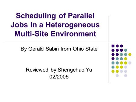 Scheduling of Parallel Jobs In a Heterogeneous Multi-Site Environment By Gerald Sabin from Ohio State Reviewed by Shengchao Yu 02/2005.