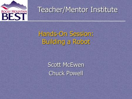 Teacher/Mentor Institute Hands-On Session: Building a Robot Scott McEwen Chuck Powell.
