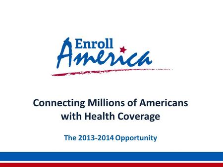 Connecting Millions of Americans with Health Coverage The 2013-2014 Opportunity.