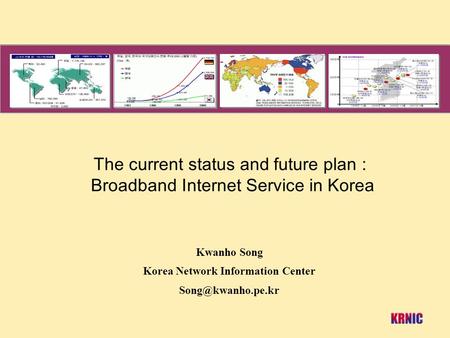 The current status and future plan : Broadband Internet Service in Korea Kwanho Song Korea Network Information Center