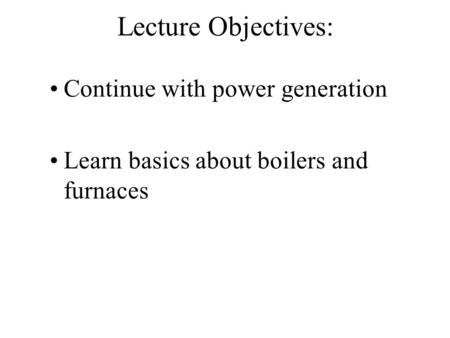 Lecture Objectives: Continue with power generation Learn basics about boilers and furnaces.