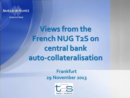 Views from the French NUG T2S on central bank auto-collateralisation Frankfurt 29 November 2013.